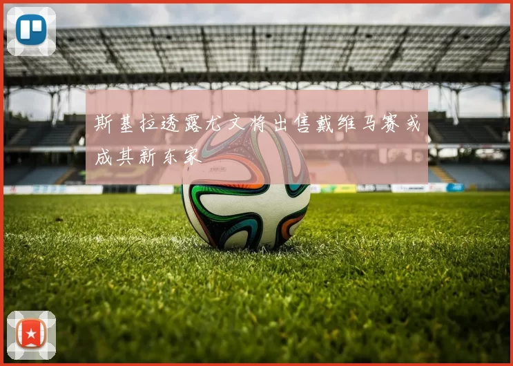 斯基拉透露尤文将出售戴维马赛或成其新东家