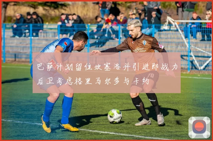 巴萨计划留住坎塞洛并引进即战力后卫考虑格里马尔多与卡约
