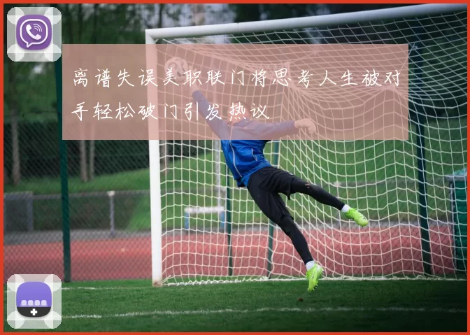 离谱失误美职联门将思考人生被对手轻松破门引发热议