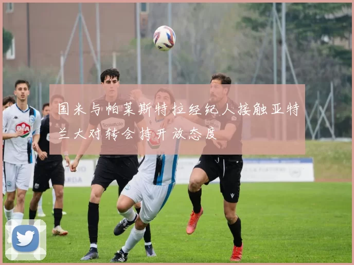 国米与帕莱斯特拉经纪人接触亚特兰大对转会持开放态度
