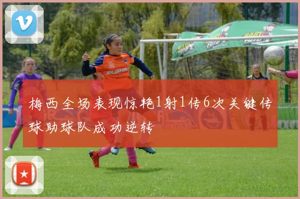 梅西全场表现惊艳1射1传6次关键传球助球队成功逆转