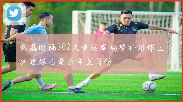 武磊时隔302天重返赛场替补进球上次进球已是去年五月份
