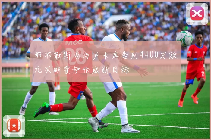 那不勒斯或与卢卡库告别4400万欧元买断霍伊伦成新目标