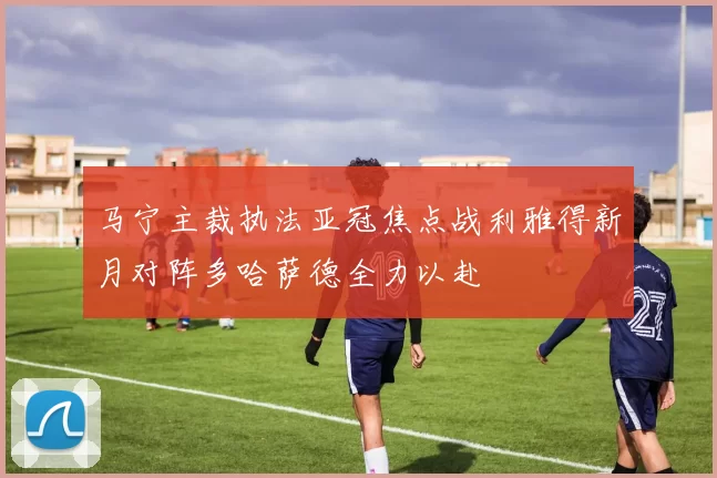 马宁主裁执法亚冠焦点战利雅得新月对阵多哈萨德全力以赴