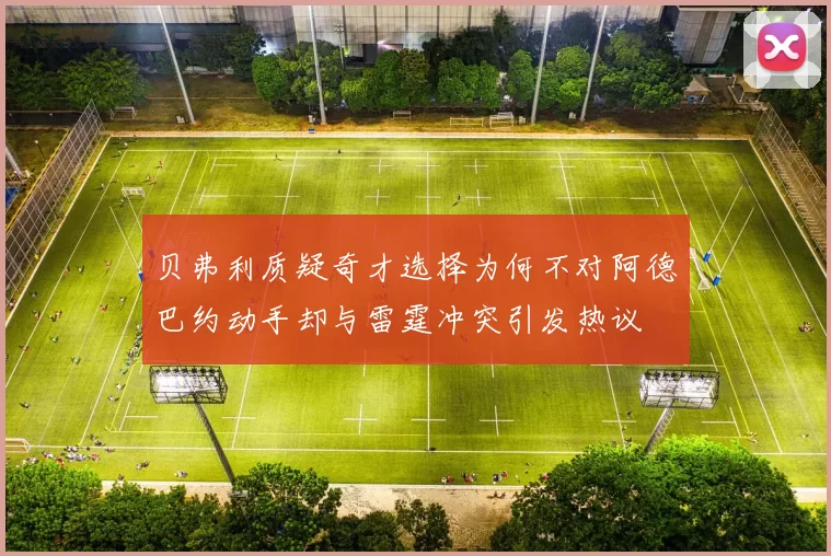 贝弗利质疑奇才选择为何不对阿德巴约动手却与雷霆冲突引发热议