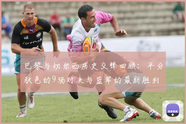 巴黎与切尔西历史交锋回顾：平分秋色的9场对决与蓝军的最新胜利