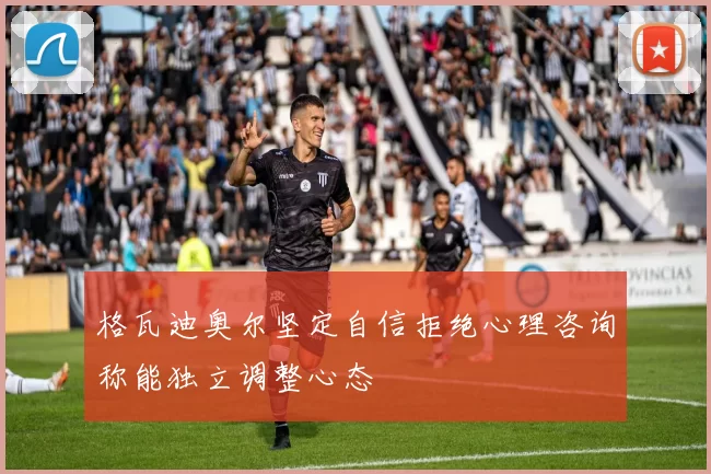 格瓦迪奥尔坚定自信拒绝心理咨询称能独立调整心态