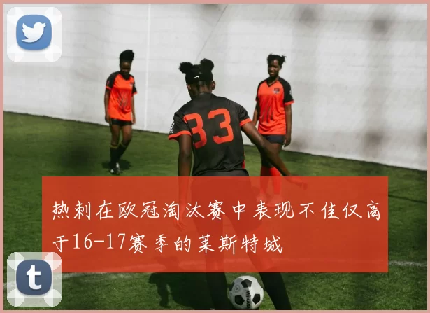 热刺在欧冠淘汰赛中表现不佳仅高于16-17赛季的莱斯特城