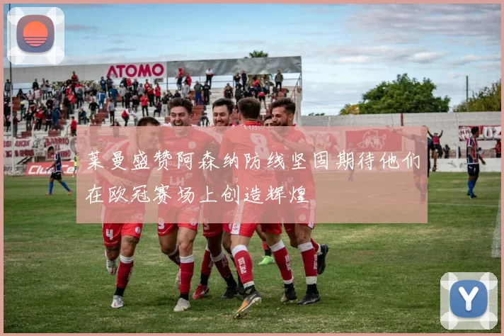 莱曼盛赞阿森纳防线坚固期待他们在欧冠赛场上创造辉煌