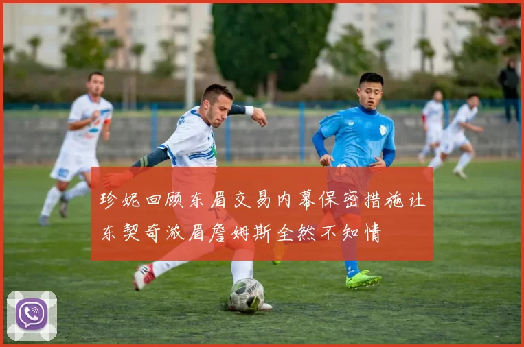 珍妮回顾东眉交易内幕保密措施让东契奇浓眉詹姆斯全然不知情