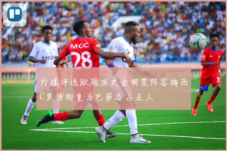 外媒评选欧冠历史全明星阵容梅西C罗领衔皇马巴萨各占五人