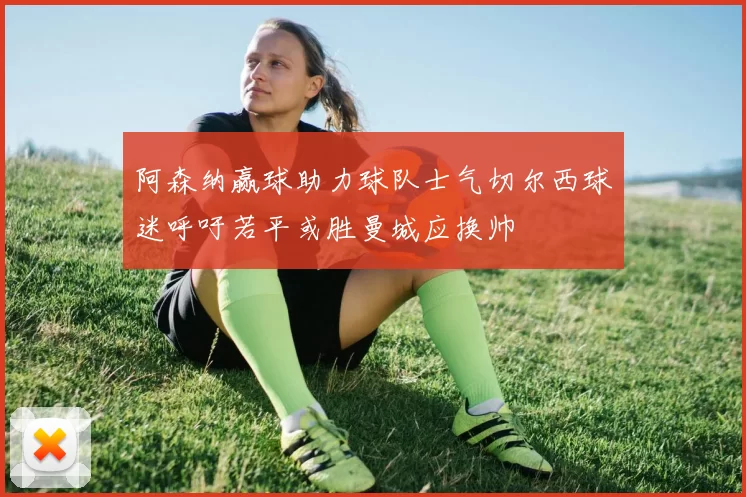 阿森纳赢球助力球队士气切尔西球迷呼吁若平或胜曼城应换帅