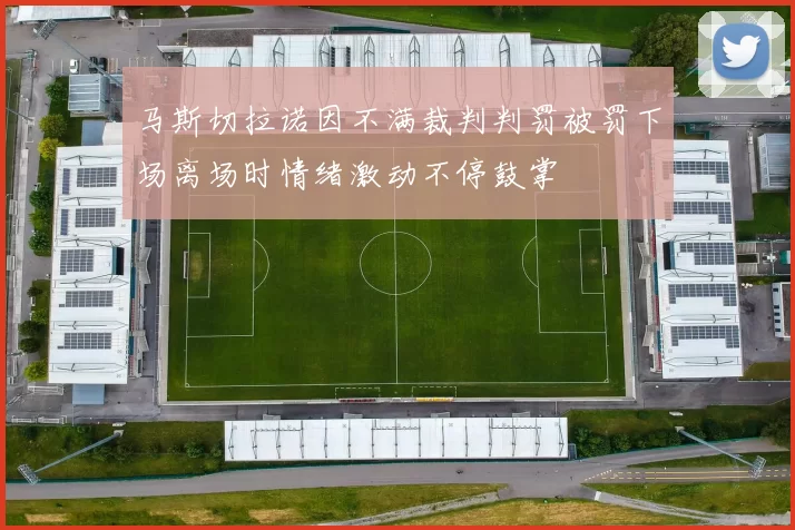 马斯切拉诺因不满裁判判罚被罚下场离场时情绪激动不停鼓掌