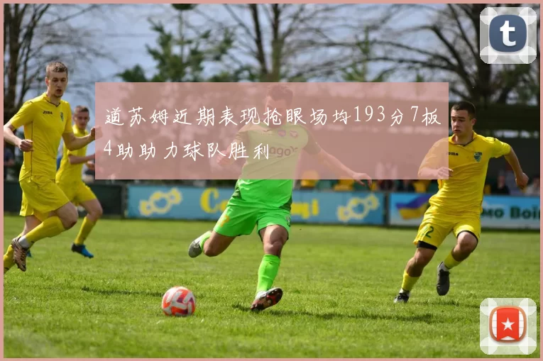 道苏姆近期表现抢眼场均193分7板4助助力球队胜利