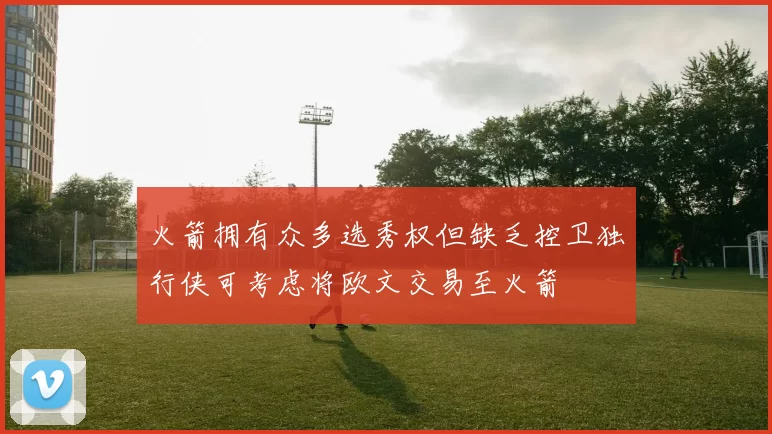 火箭拥有众多选秀权但缺乏控卫独行侠可考虑将欧文交易至火箭