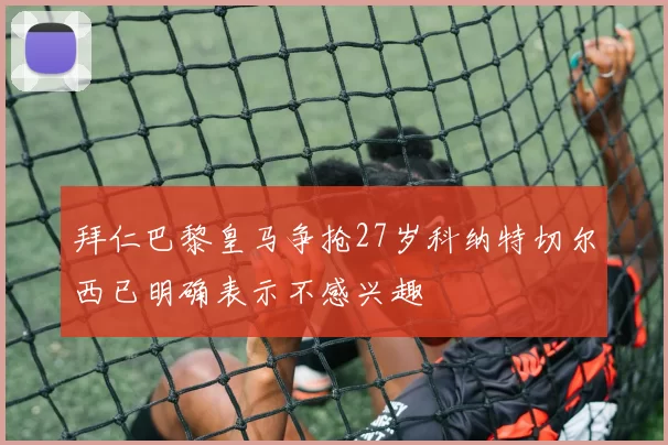 拜仁巴黎皇马争抢27岁科纳特切尔西已明确表示不感兴趣