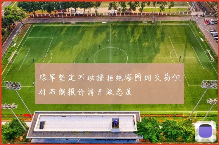 绿军坚定不动摇拒绝塔图姆交易但对布朗报价持开放态度