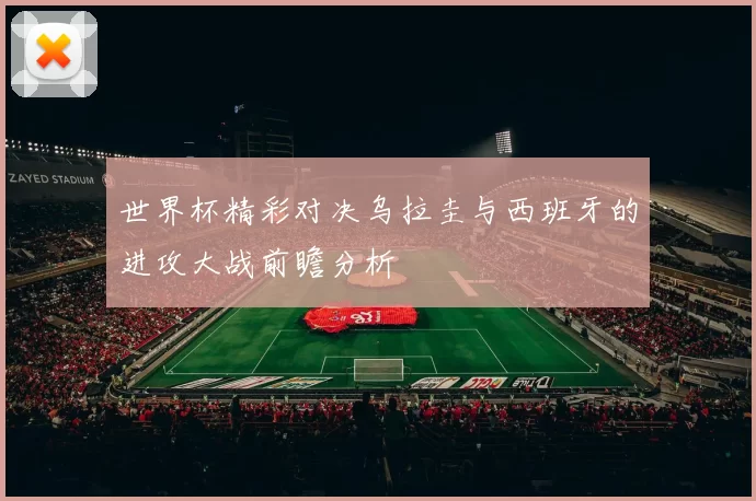 世界杯精彩对决乌拉圭与西班牙的进攻大战前瞻分析