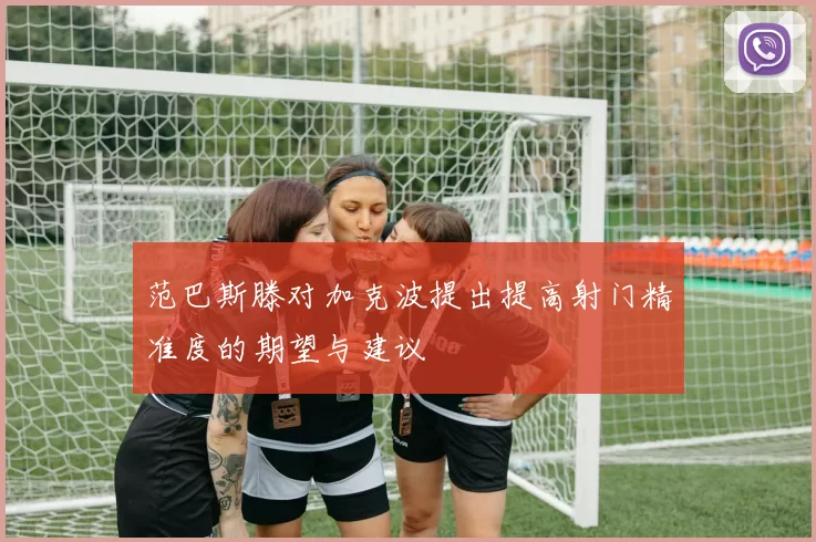 范巴斯滕对加克波提出提高射门精准度的期望与建议