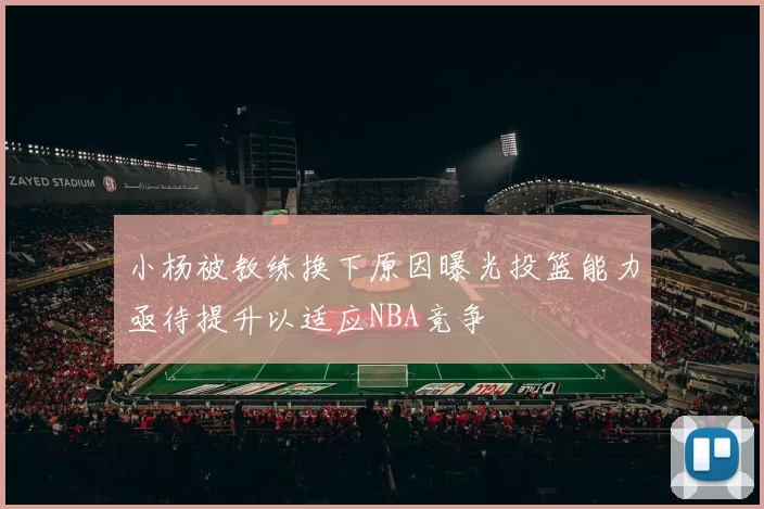 小杨被教练换下原因曝光投篮能力亟待提升以适应NBA竞争