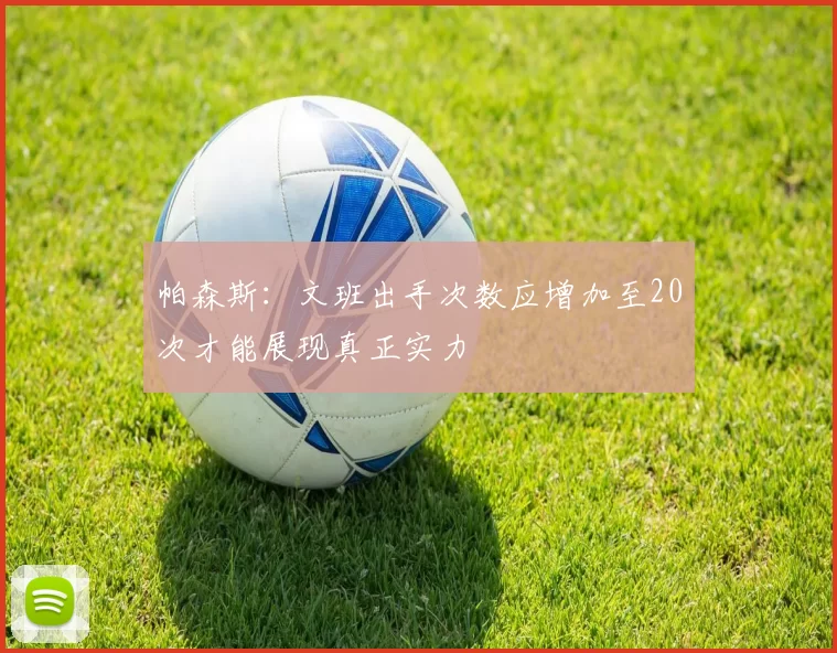 帕森斯：文班出手次数应增加至20次才能展现真正实力