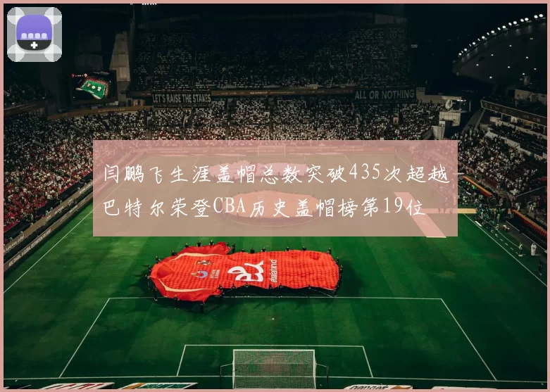 闫鹏飞生涯盖帽总数突破435次超越巴特尔荣登CBA历史盖帽榜第19位
