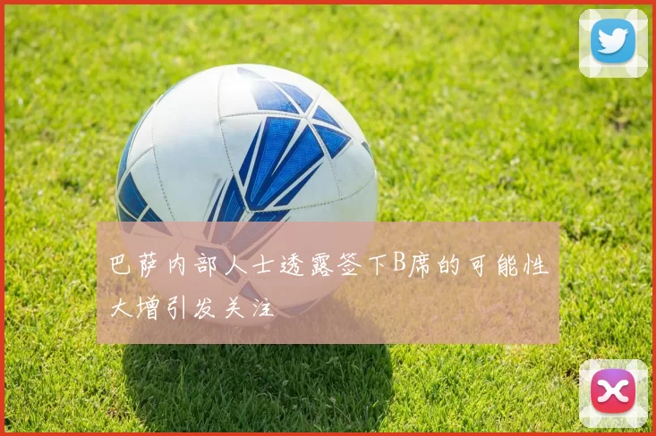 巴萨内部人士透露签下B席的可能性大增引发关注