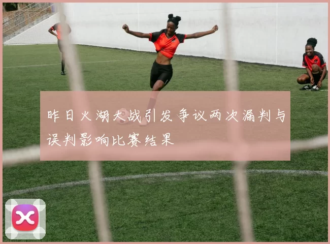 昨日火湖大战引发争议两次漏判与误判影响比赛结果