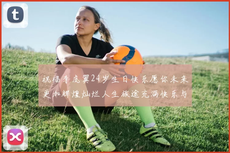 祝福李虎翼24岁生日快乐愿你未来更加辉煌灿烂人生旅途充满快乐与成功