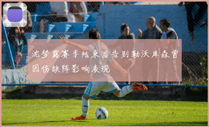 沈梦露赛季结束后告别勒沃库森曾因伤缺阵影响表现