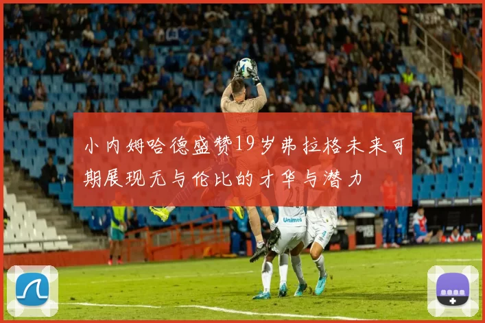 小内姆哈德盛赞19岁弗拉格未来可期展现无与伦比的才华与潜力